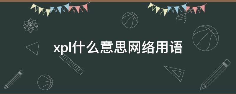 xpl什么意思网络用语 xpl什么意思网络用语娱乐圈