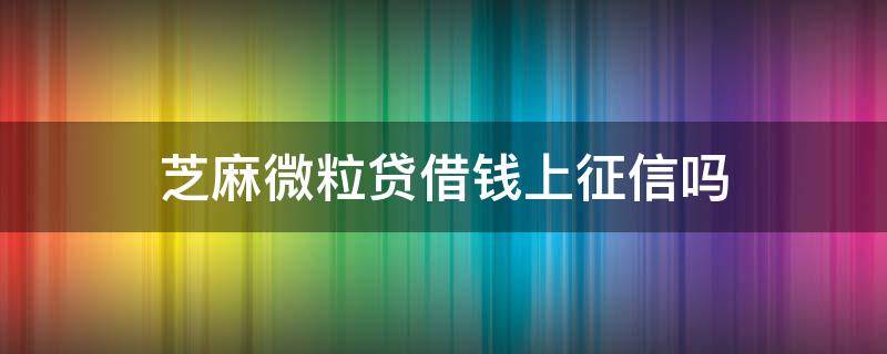 芝麻微粒贷借钱上征信吗 芝麻信用影响微粒贷吗
