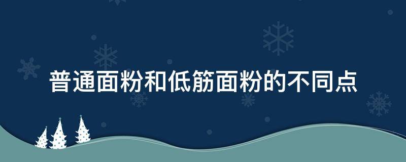 普通面粉和低筋面粉的不同点（低筋面粉和普通面粉有什么不同）