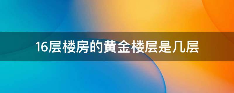 16层楼房的黄金楼层是几层（买房16层是黄金楼层吗）