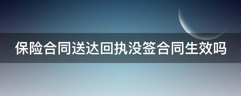 保险合同送达回执没签合同生效吗（保险合同送达回执没签合同生效吗怎么办）