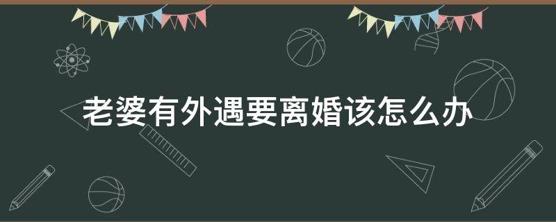 老婆有外遇要离婚该怎么办 老公有外遇要离婚我该怎么办