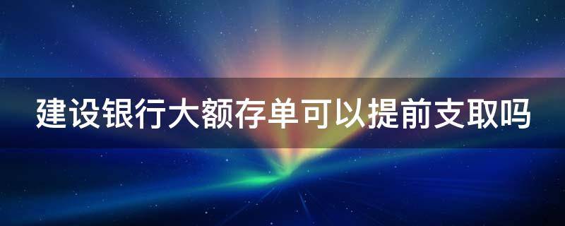 建设银行大额存单可以提前支取吗 建设银行推出的大额存单到期后怎么取钱