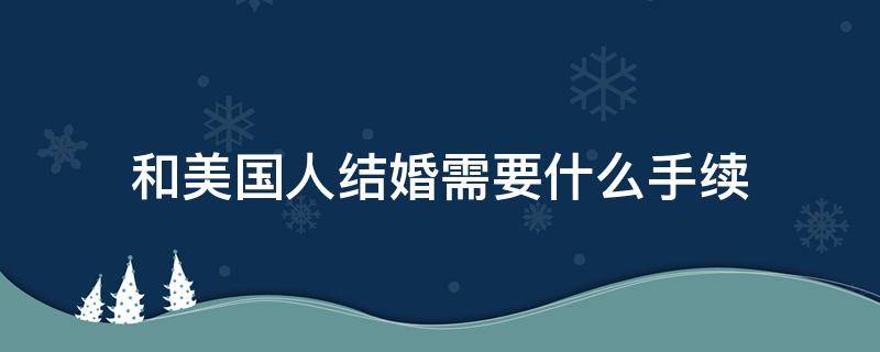 和美国人结婚需要什么手续 和美国人结婚需要去哪里登记