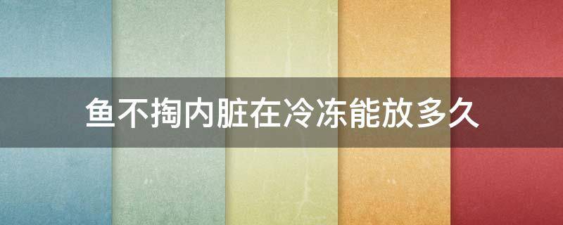鱼不掏内脏在冷冻能放多久（新鲜的鱼冷冻需要掏出内脏吗）