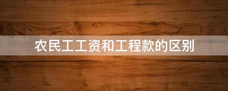 农民工工资和工程款的区别（工程劳务款是农民工工资吗?）