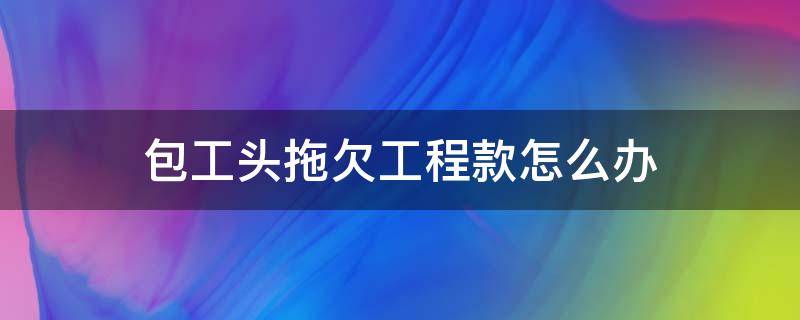 包工头拖欠工程款怎么办（包工头欠工程款不给怎么办）
