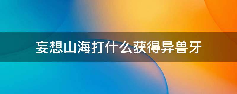 妄想山海打什么获得异兽牙（妄想山海打什么出异兽牙）