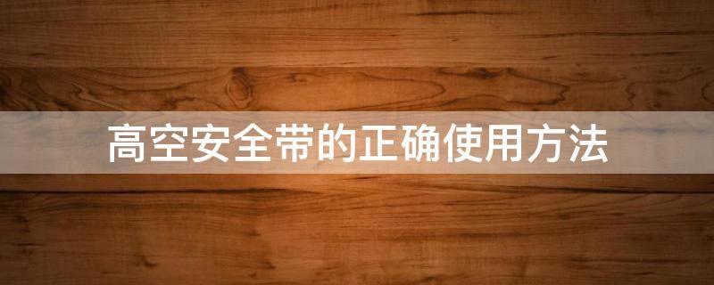 高空安全带的正确使用方法（高空安全带的正确使用方法图片）