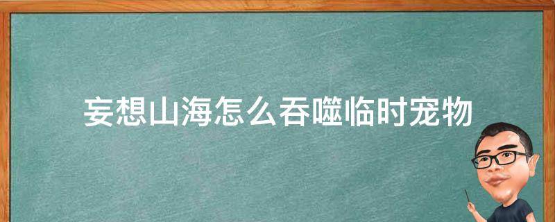 妄想山海怎么吞噬临时宠物（妄想山海临时宠物吞噬经验）