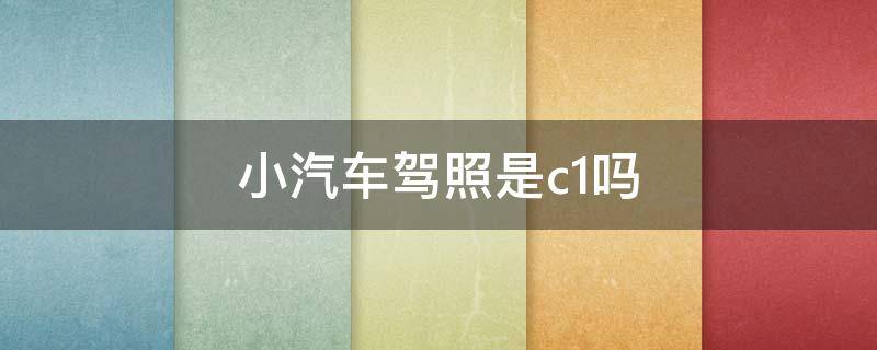 小汽车驾照是c1吗（小车驾驶证是c1吗）