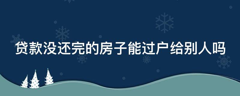 贷款没还完的房子能过户给别人吗（贷款没还完房子可以过户给别人吗）