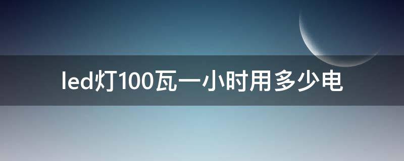 led灯100瓦一小时用多少电 一千瓦led灯每小时用多少度电