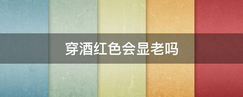穿酒红色会显老吗（酒红色30岁女人穿着会显老吗）