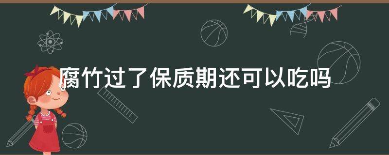 腐竹过了保质期还可以吃吗 腐竹保存时间长了能不能吃