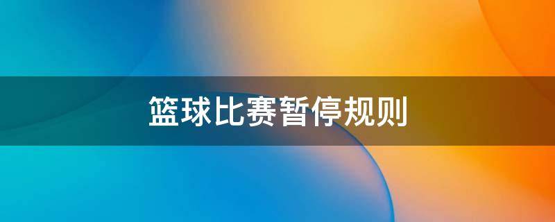 篮球比赛暂停规则 篮球比赛暂停规则时间