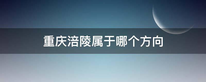 重庆涪陵属于哪个方向（涪陵东南方向是哪些地方）