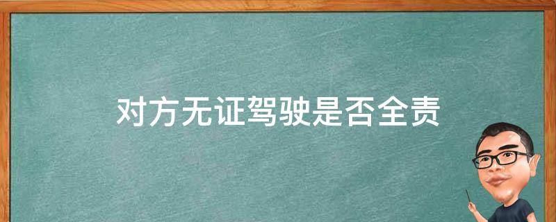 对方无证驾驶是否全责（无证驾驶对方全责该如何划分责任）