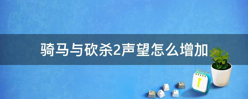 骑马与砍杀2声望怎么增加（骑马与砍杀2如何快速增加声望）