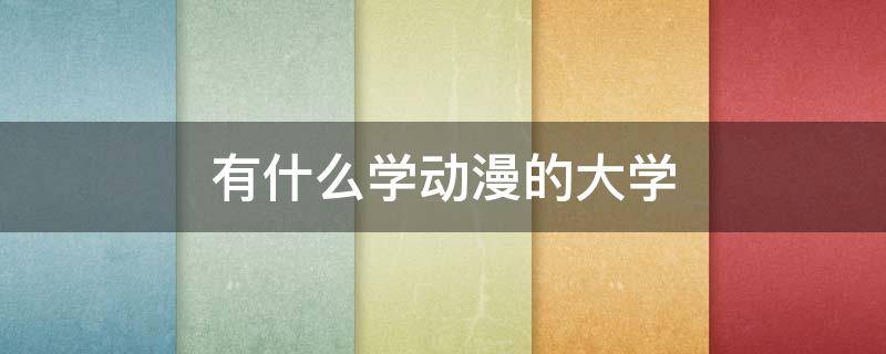 有什么学动漫的大学（学做动漫的有什么大学）