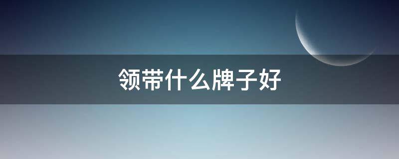领带什么牌子好 领带什么牌子好及价位