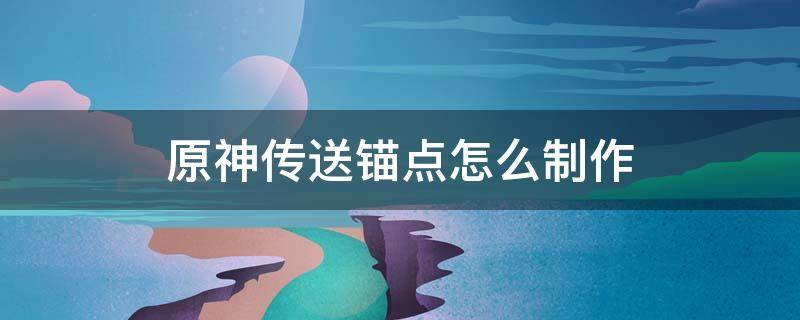 原神传送锚点怎么制作 原神自制传送锚点怎么做