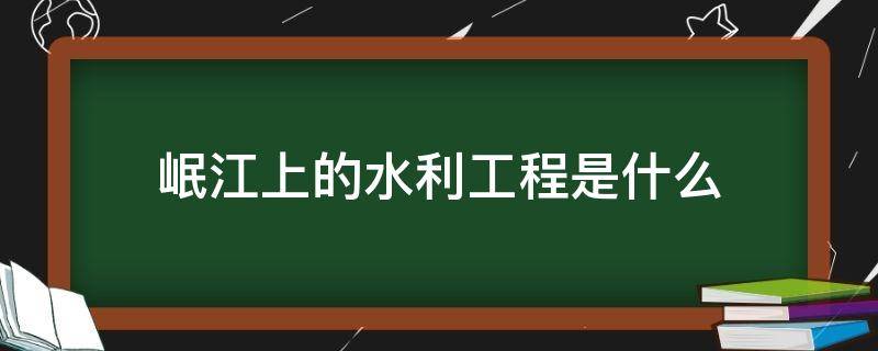 岷江上的水利工程是什么（谁在岷江流域修建了大型的水利工程）