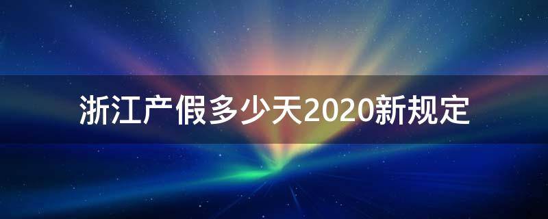 浙江产假多少天2020新规定（浙江产假天数2020年）