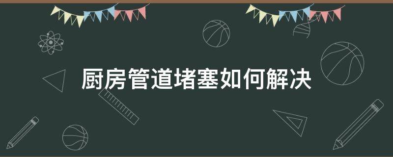 厨房管道堵塞如何解决 厨房管道堵住了怎么办,用什么方法能通