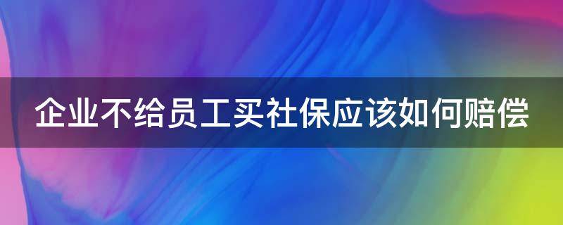 企业不给员工买社保应该如何赔偿（企业不给员工买社保应该如何赔偿呢）