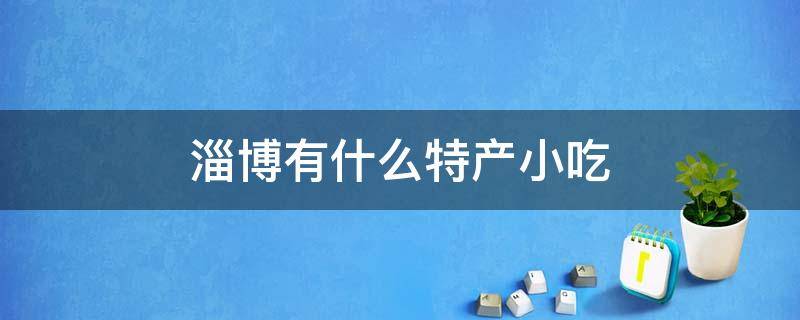 淄博有什么特产小吃 淄博有什么美食特产