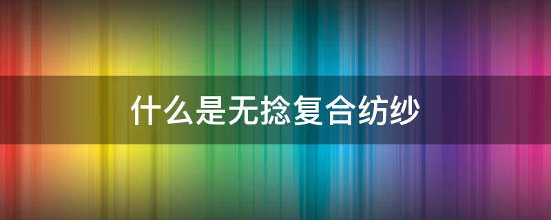 什么是无捻复合纺纱 什么是纯纺纱、混纺纱?