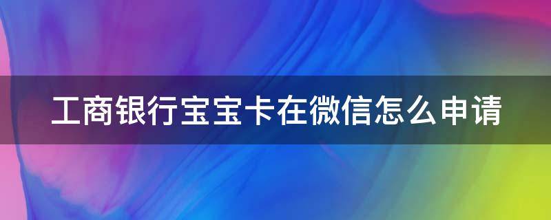工商银行宝宝卡在微信怎么申请（工商银行怎么办小宝宝卡）