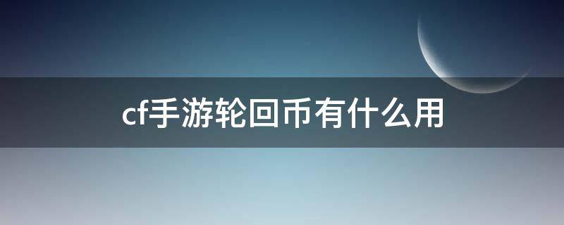 cf手游轮回币有什么用（手游穿越轮回币有什么用）