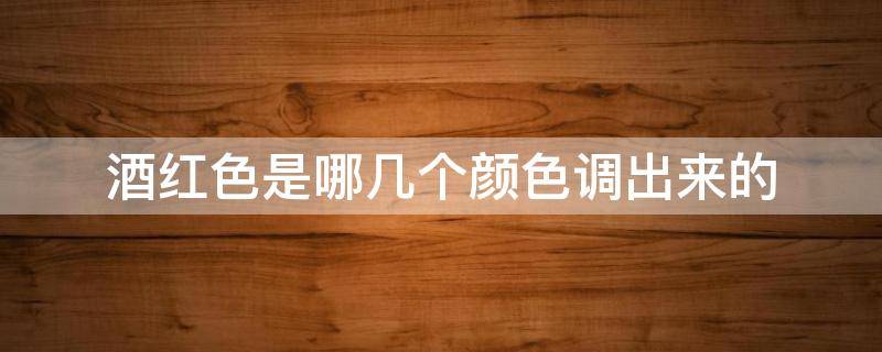酒红色是哪几个颜色调出来的 酒红色是什么颜色调出来的