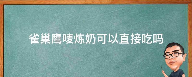 雀巢鹰唛炼奶可以直接吃吗 雀巢鹰唛炼奶哪个味好吃
