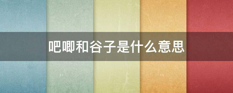吧唧和谷子是什么意思（谷子啥意思）