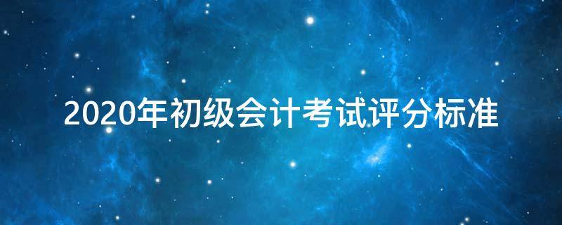 2020年初级会计考试评分标准 2020年初级会计评分规则