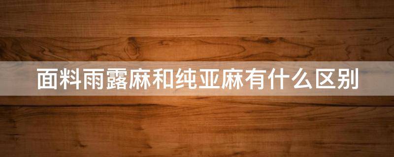 面料雨露麻和纯亚麻有什么区别 雨露麻与纯亚麻的区别