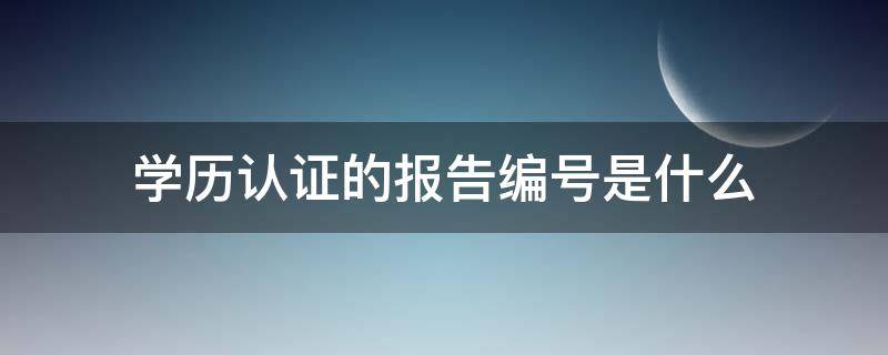 学历认证的报告编号是什么（学历认证的报告编号是什么,如何查询）