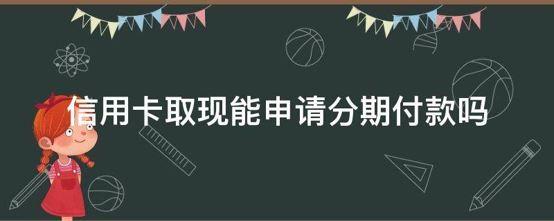 信用卡取现能申请分期付款吗 哪个银行的信用卡取现可以分期