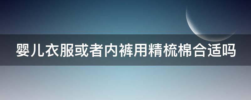 婴儿衣服或者内裤用精梳棉合适吗（婴儿衣服或者内裤用精梳棉合适吗图片）