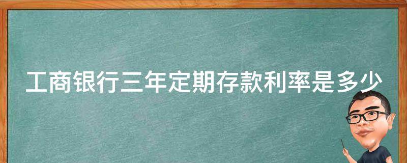 工商银行三年定期存款利率是多少（2024定期存款利率一览表）