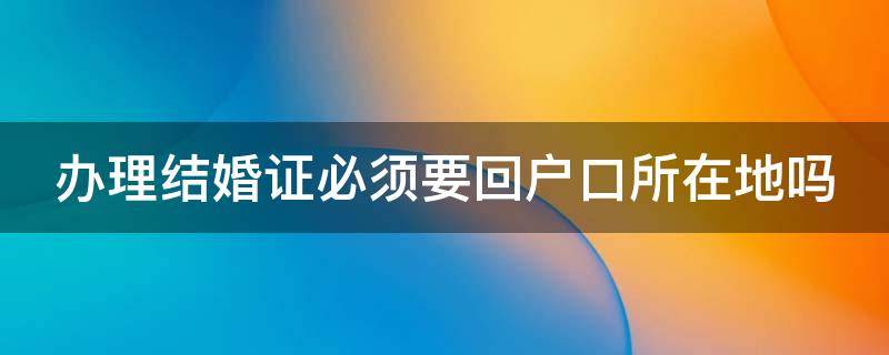 办理结婚证必须要回户口所在地吗 办结婚证必须回户籍所在地吗