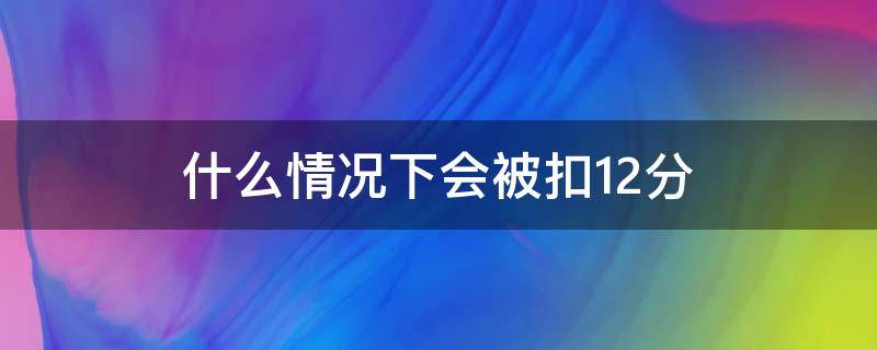 什么情况下会被扣12分（什么情况下会被直接扣12分）