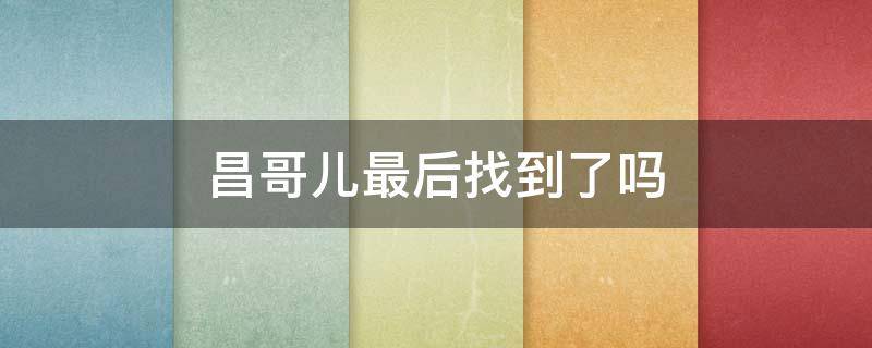 昌哥儿最后找到了吗 昌哥儿最后找到了吗第几集