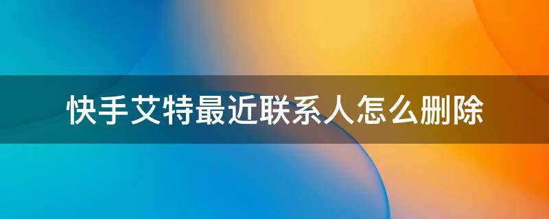 快手艾特最近联系人怎么删除（快手艾特最近联系人怎么删除不了）