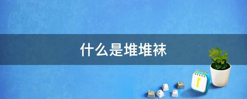 什么是堆堆袜 什么是堆堆袜子