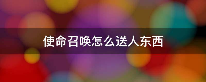 使命召唤怎么送人东西（使命召唤怎么送东西?）