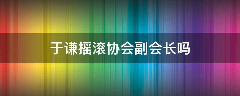 于谦摇滚协会副会长吗 于谦怎么是摇滚协会副会长